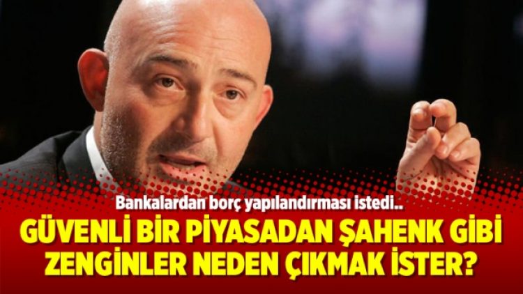 Güvenli bir piyasadan Şahenk gibi zenginler neden çıkmak ister?