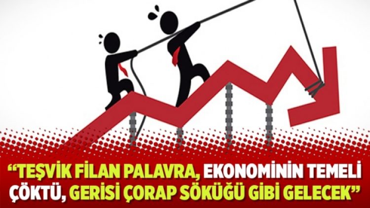 “Teşvik filan palavra, ekonominin temeli çöktü, gerisi çorap söküğü gibi gelecek”