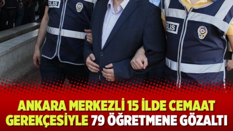 Ankara merkezli 15 ilde cemaat gerekçesiyle 79 öğretmene gözaltı