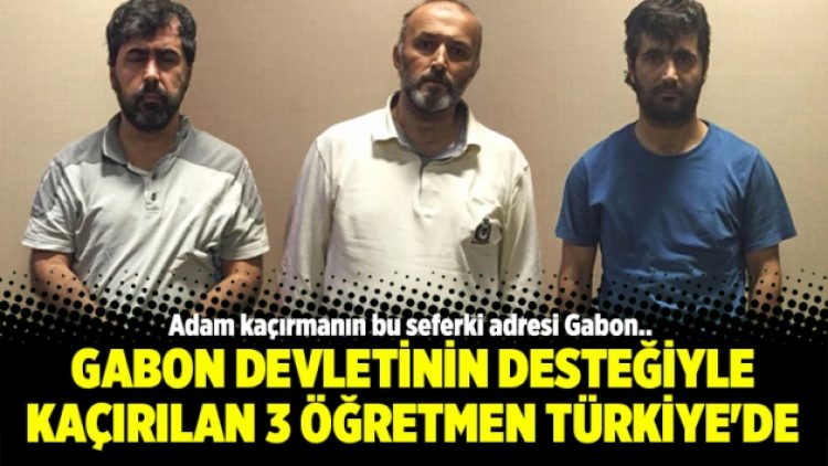 Gabon devletinin desteğiyle kaçırılan 3 öğretmen Türkiye’ye getirildi