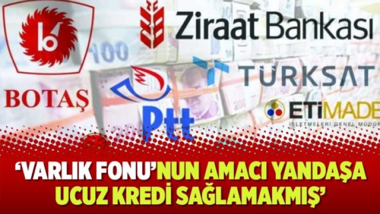 ‘Varlık Fonu’nun amacı yandaşa ucuz kredi deposu sağlamakmış’