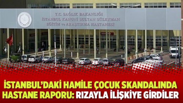 İstanbul’daki hamile çocuk skandalında hastane raporu: Rızayla ilişkiye girdiler