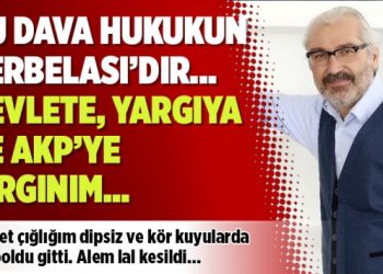 Bu dava hukukun Kerbelası’dır… Devlete, yargıya ve AKP’ye kırgınım…