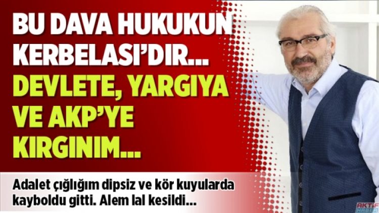 Bu dava hukukun Kerbelası’dır… Devlete, yargıya ve AKP’ye kırgınım…
