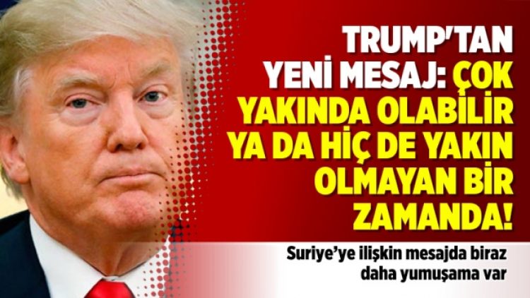 Trump’tan  yeni mesaj: Çok yakında olabilir  ya da hiç de yakın olmayan bir  zamanda!