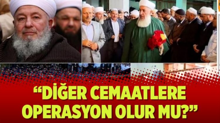 “Diğer cemaatlere operasyon olur mu?”