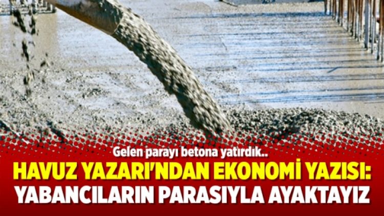 Havuz Yazarı’ndan Ekonomi yazısı: Yabancıların parasıyla ayaktayız, geleni betona yatırdı