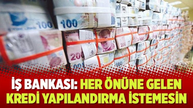 İş Bankası: Her önüne gelen kredi yapılandırma istemesin