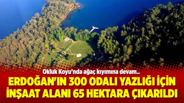 Erdoğan’ın 300 odalı yazlığı için inşaat alanı 65 hektara çıkarıldı
