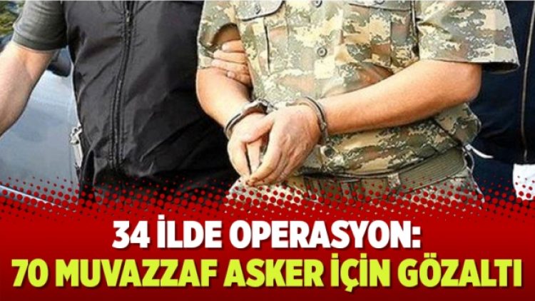 34 ilde operasyon: 70 muvazzaf asker için gözaltı kararı