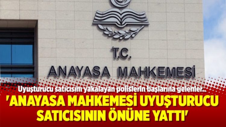 ‘Anayasa Mahkemesi uyuşturucu satıcısının önüne yattı’