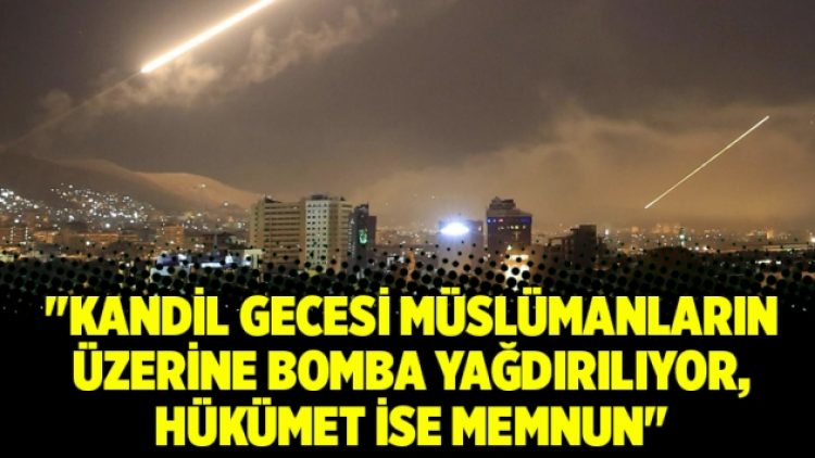 “Kandil gecesi Müslümanların üzerine bomba yağdırılıyor, hükümet ise memnun”