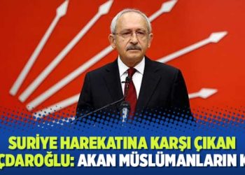 Suriye harekatına karşı çıkan Kılıçdaroğlu: Akan Müslümanların kanı