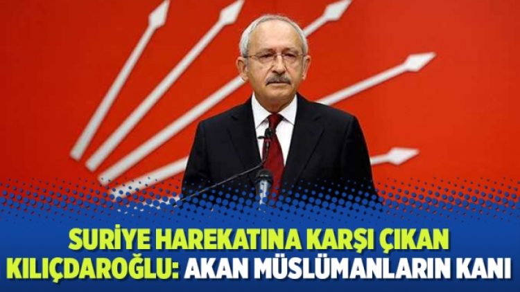 Suriye harekatına karşı çıkan Kılıçdaroğlu: Akan Müslümanların kanı