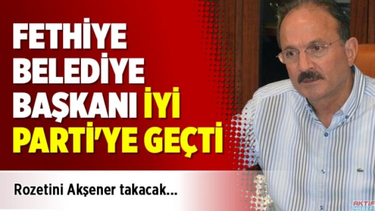 Fethiye Belediye Başkanı iYi Parti’ye geçti