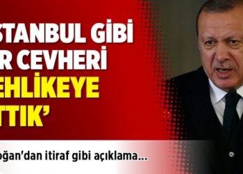 Erdoğan’dan itiraf gibi açıklama: İstanbul’u tehlikeye attık