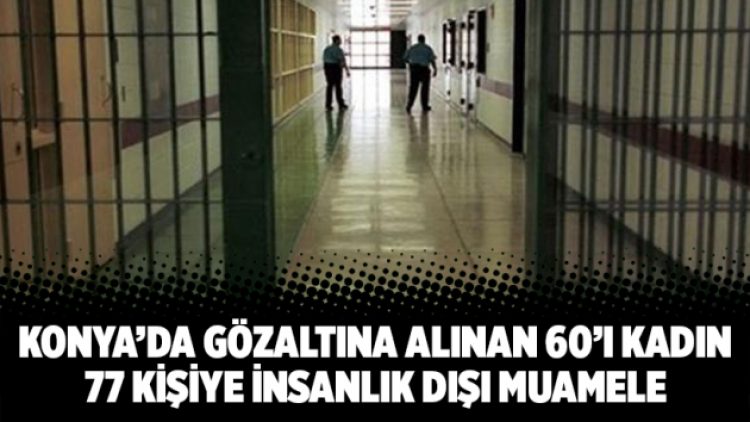 Konya’da gözaltına alınan 60’ı kadın 77 kişiye insanlık dışı muamele
