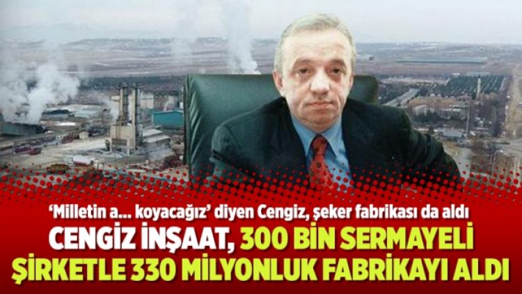 ‘Milletin a.. koyacağız’ diyen Cengiz, 300 bin sermayeli şirketle 330 milyona şeker fabrikası aldı