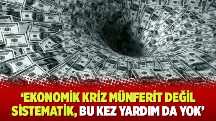 ‘Ekonomik kriz münferit değil sistematik, bu kez yardım da yok’
