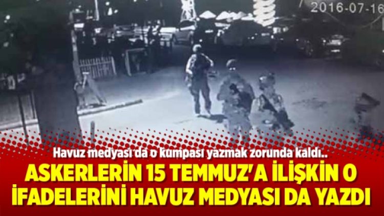 Askerlerin 15 Temmuz’a ilişkin o ifadelerini havuz medyası da yazdı