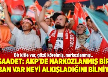 Saadet: AKP’de narkozlanmış bir taban var neyi alkışladığını bilmiyor
