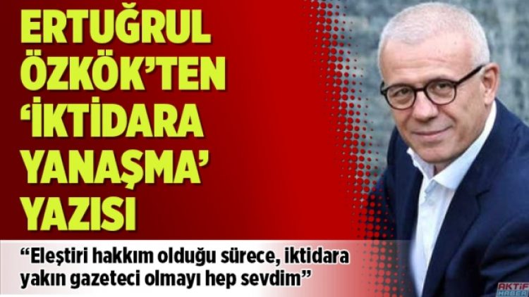 Ertuğrul Özkök’ten ‘iktidara yanaşma’ yazısı
