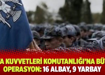 Hava Kuvvetleri Komutanlığı’na büyük operasyon: 16 albay, 9 yarbay