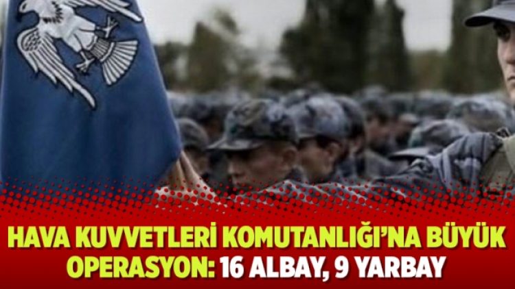 Hava Kuvvetleri Komutanlığı’na büyük operasyon: 16 albay, 9 yarbay