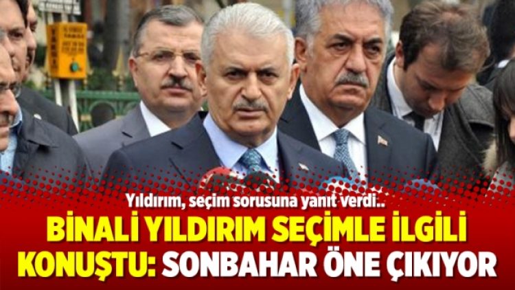 Binali Yıldırım seçimle ilgili konuştu: Sonbahar öne çıkıyor