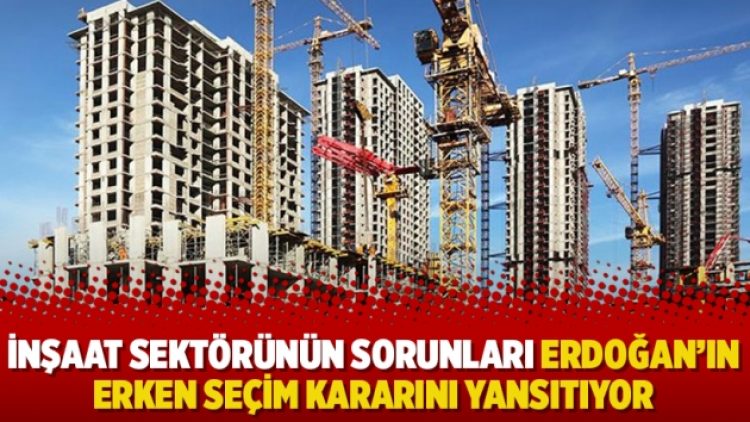 İnşaat sektörünün sorunları Erdoğan’ın erken seçim kararını yansıtıyor