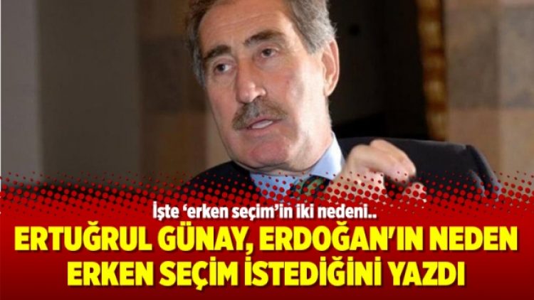 Ertuğrul Günay, Erdoğan’ın neden erken seçim istediğini yazdı