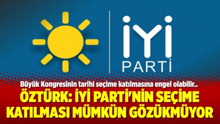 Öztürk: İYİ Parti’nin seçime katılması mümkün gözükmüyor