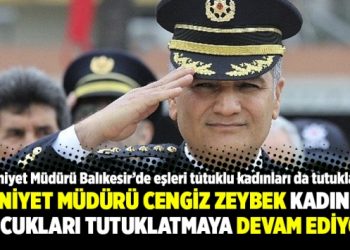 Emniyet Müdürü Cengiz Zeybek kadın ve çocukları tutuklatmaya devam ediyor