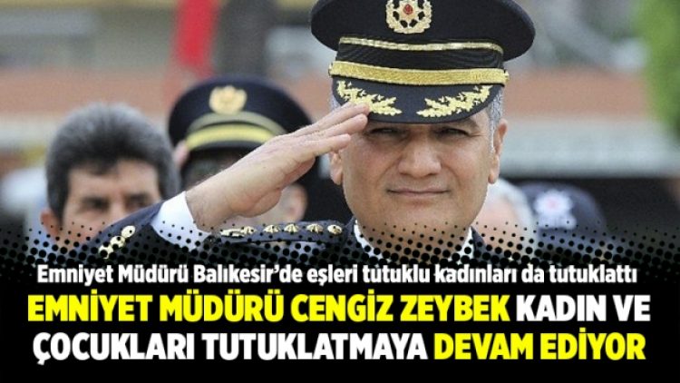 Emniyet Müdürü Cengiz Zeybek kadın ve çocukları tutuklatmaya devam ediyor