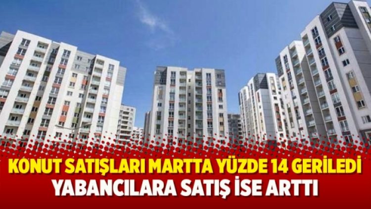 Konut satışları martta yüzde 14 geriledi; yabancılara satış ise arttı