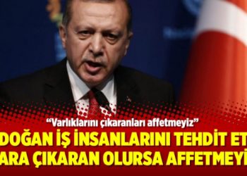 Erdoğan iş insanlarını tehdit etti; Para çıkaran olursa affetmeyiz