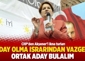 CHP’den Akşener’i ikna turları: Aday olma ısrarından vazgeç, ortak aday bulalım