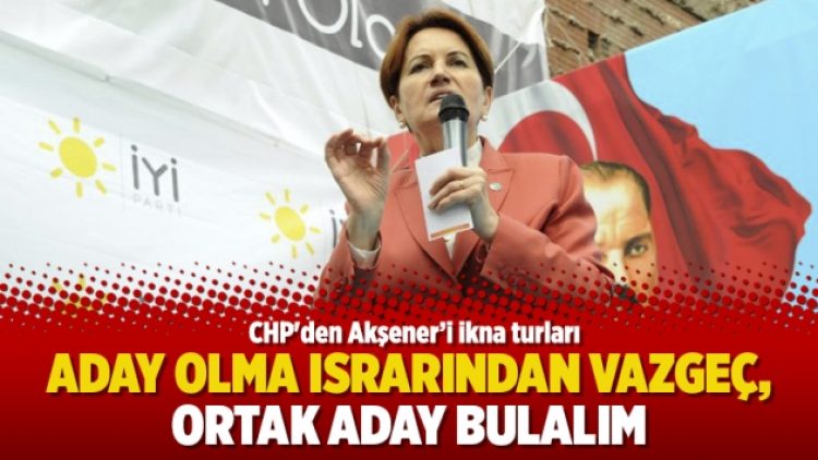 CHP’den Akşener’i ikna turları: Aday olma ısrarından vazgeç, ortak aday bulalım