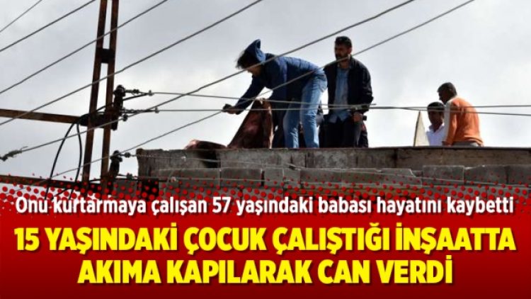 15 yaşındaki çocuk çalıştığı inşaatta akıma kapılarak can verdi