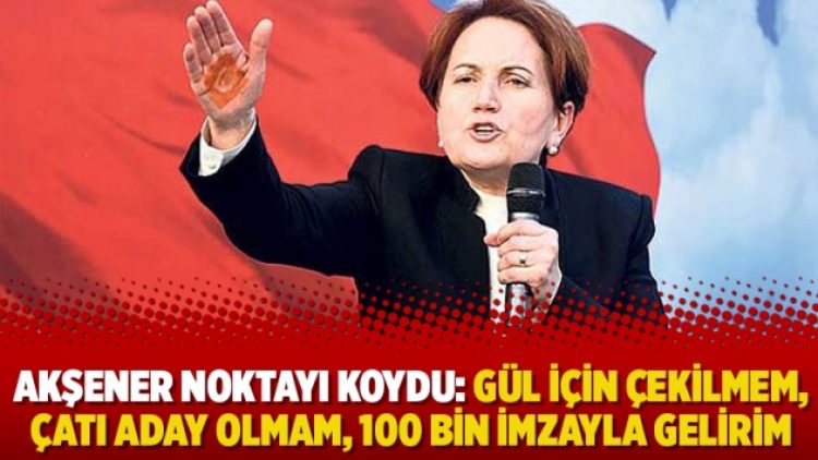 Akşener noktayı koydu: Gül için çekilmem, çatı aday olmam, 100 bin imzayla gelirim