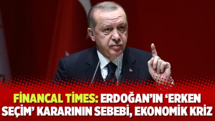 Financal Times: Erdoğan’ın ‘erken seçim’ kararının sebebi, ekonomik kriz