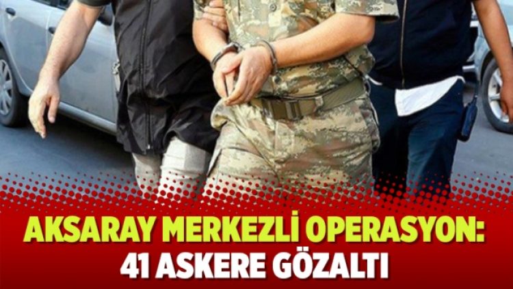 Aksaray merkezli operasyon: 41 askere gözaltı