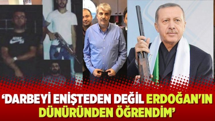 ‘Darbeyi enişteden değil Erdoğan’ın dünüründen öğrendim’