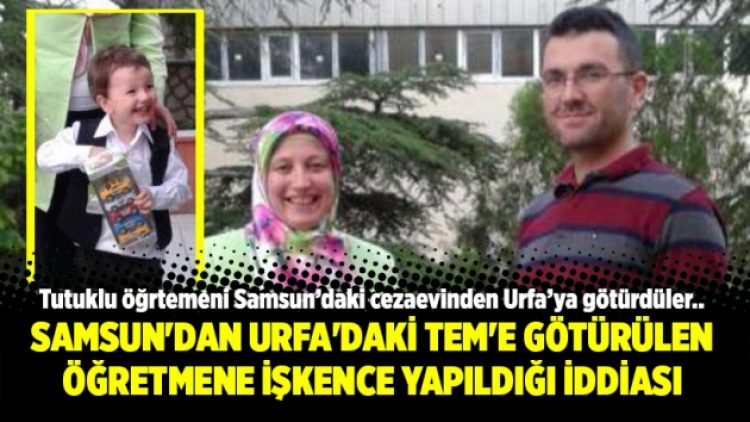 Samsun’dan Urfa’daki TEM’e götürülen öğretmene işkence yapıldığı iddiası