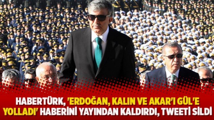 Habertürk, ‘Erdoğan, Kalın ve Akar’ı Gül’e yolladı’ haberini yayından kaldırdı, tweeti sildi