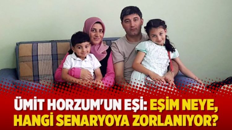 Ümit Horzum’un eşi: Eşim neye, hangi senaryoya zorlanıyor?