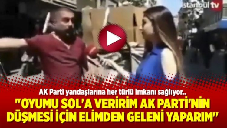 “Oyumu Sol’a veririm AK Parti’nin düşmesi için elimden geleni yaparım”