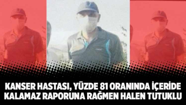 Kanser hastası, yüzde 81 oranında içeride kalamaz raporuna rağmen halen tutuklu