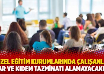 “Özel eğitim kurumlarında çalışanlar ihbar ve kıdem tazminatı alamayacaklar”