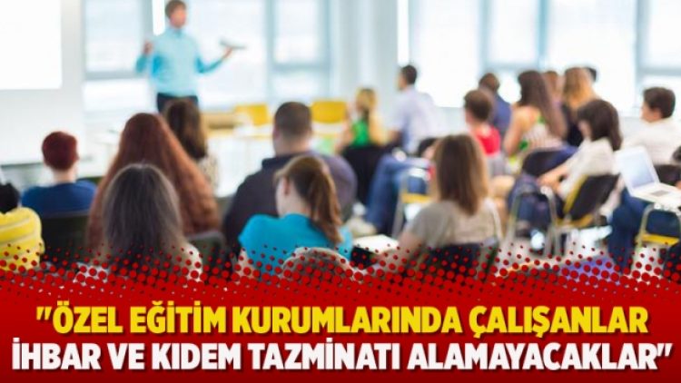 “Özel eğitim kurumlarında çalışanlar ihbar ve kıdem tazminatı alamayacaklar”